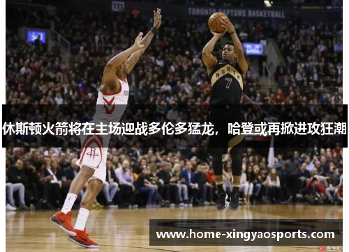 休斯顿火箭将在主场迎战多伦多猛龙，哈登或再掀进攻狂潮