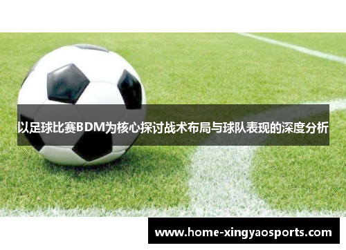 以足球比赛BDM为核心探讨战术布局与球队表现的深度分析