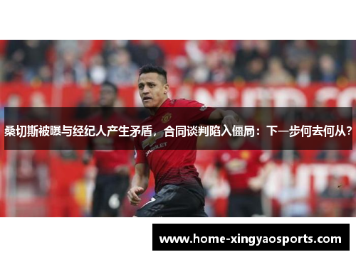 桑切斯被曝与经纪人产生矛盾，合同谈判陷入僵局：下一步何去何从？