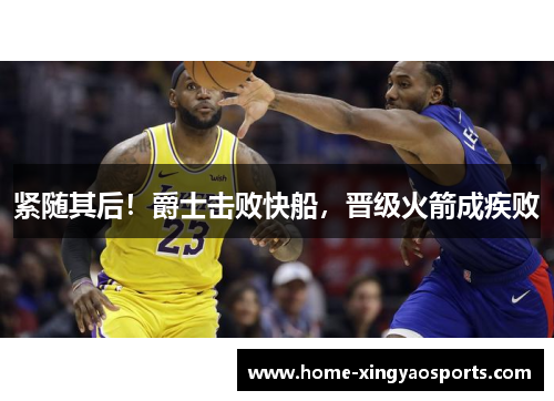 紧随其后！爵士击败快船，晋级火箭成疾败