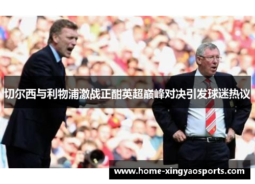 切尔西与利物浦激战正酣英超巅峰对决引发球迷热议