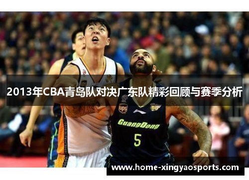 2013年CBA青岛队对决广东队精彩回顾与赛季分析
