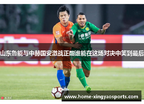 山东鲁能与中赫国安激战正酣谁能在这场对决中笑到最后