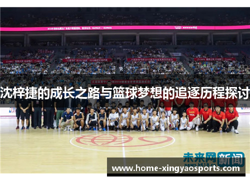 沈梓捷的成长之路与篮球梦想的追逐历程探讨